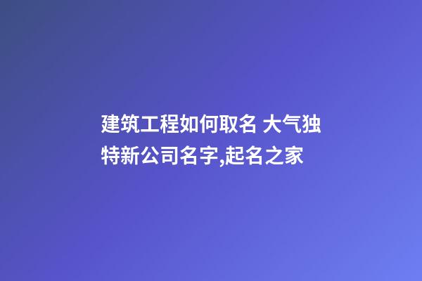 建筑工程如何取名 大气独特新公司名字,起名之家-第1张-公司起名-玄机派